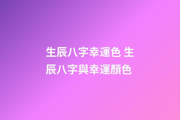 生辰八字幸運色 生辰八字與幸運顏色-第1張-觀點-玄機派